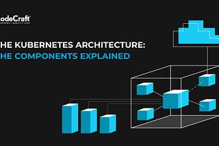 The Kubernetes Architecture: The Components Explained