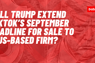 Will Trump extend TikTok’s September deadline for sale to a US-based firm?