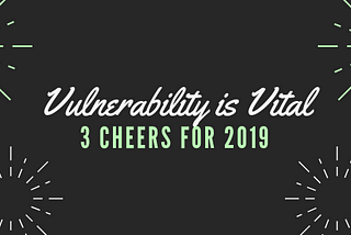 Vulnerability is Vital — 3 Cheers for 2019