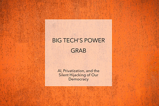 Big Tech’s Power Grab: AI, Privatization, and the Silent Hijacking of Our Democracy