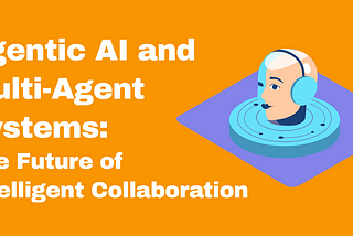 Agentic AI and Multi-Agent Systems: The Future of Intelligent Collaboration