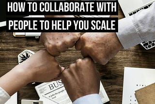 How To Collaborate With People To Help You Scale