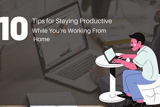 10 Tips for Staying Productive While You’re Working From Home