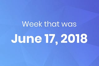 The week that was — 6/17/2018
