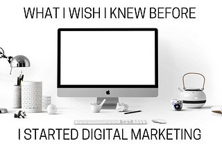Things I Wish I Knew Before I Started Digital Marketing