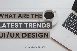 What Are The Latest Trends Of UI/UX Design?