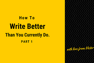 How to Write Better Than You Currently Do — Part 1.