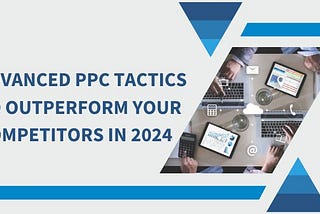 Advanced PPC Tactics to Outperform Your Competitors in 2024