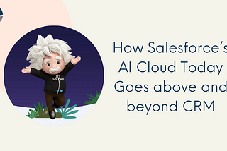 How Salesforce’s AI Cloud Today Goes Above and Beyond CRM
