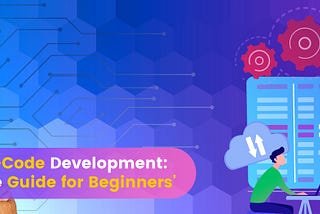 Demystifying No-Code Development: A Comprehensive Guide for both Beginners & Experts.