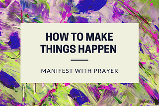 How to Make Things Happen: Manifest with Prayer