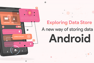 Exploring Data Store — A New Way of Storing Data in Android.