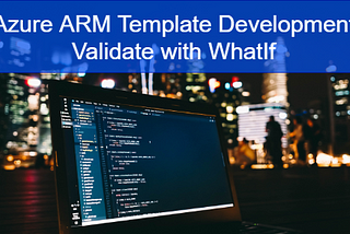 Azure ARM Template Development — Validate with WhatIf