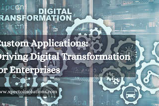 Custom Applications: Driving Digital Transformation for Enterprises