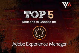 Top 5 Reasons To Choose An Adobe Experience Manager