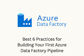 Kickstarting Your Journey: Best 6 Practices for Building Your First Azure Data Factory Pipeline