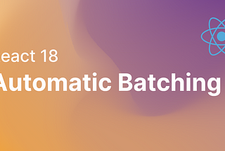 React 18 — Automatic Batching