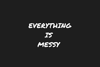 EVERYTHING IS MESSY BUT IT DOESN’T HAVE TO BE.