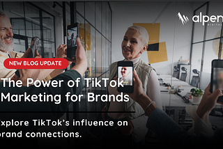 The Power of TikTok Marketing for Brands