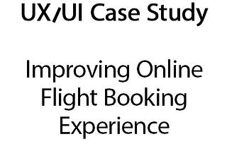 Sample UX/UI Case Study -Improving Online Flight Booking Experience
