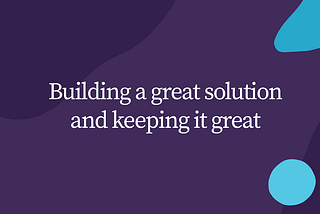 Building a great solution and keeping it great