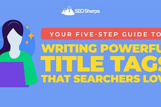 Your Five-Step Guide To Writing SEO-Friendly Title Tags