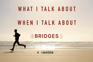 What I Talk About When I Talk About Bridges