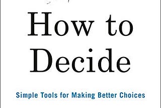 Book Summary — How to Decide: Simple Tools for Making Better Choices