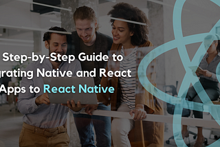 A Step-by-Step Guide to Migrating Native and React Apps to React Native