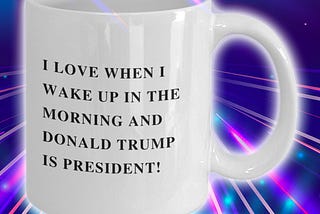 TOP I love when I wake up in the morning and Donald Trump is president mug