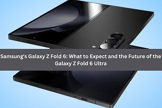 Samsung’s Galaxy Z Fold 6: What to Expect and the Future of the Galaxy Z Fold 6 Ultra