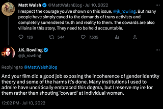 A Twitter exchange between JK Rowling and conservative bigot Matt Walsh, in which Rowling praises his transphobic propaganda film, “What is a Woman?”