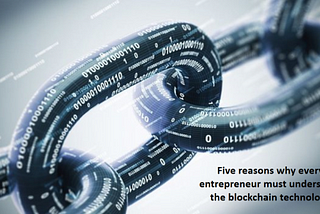 Five Reasons Why Every Entrepreneur Must Understand the Blockchain Technology