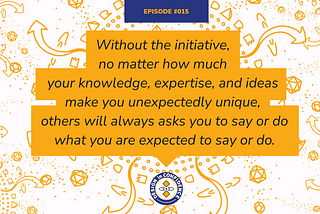 Without the initiative, no matter how much your knowledge, expertise, and ideas make you unexpectedly unique, others will always asks you to say or do what you are expected to say or do.