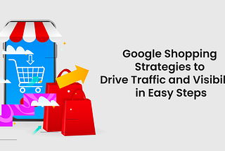 Google Shopping Strategies to Drive Traffic and Visibility in Easy Steps