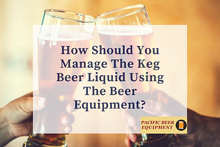 How Should You Manage The Keg Beer Liquid Using The Beer Equipment?