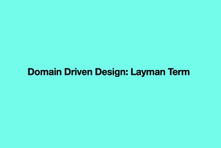 Domain-Driven Design: In Layman Term