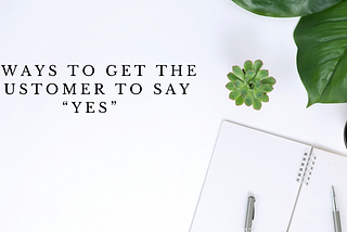 8 WAYS TO GET THE CUSTOMER TO SAY “YES”