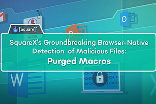 Make Way for SquareX’s Groundbreaking Browser-Native Detection of Malicious Files: Purged Macros