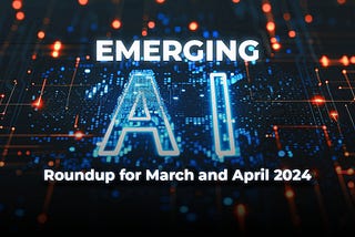 Emerging AI: Roundup for March and April 2024
