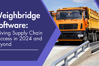 Weighbridge Software: Driving Supply Chain Success in 2024 and Beyond