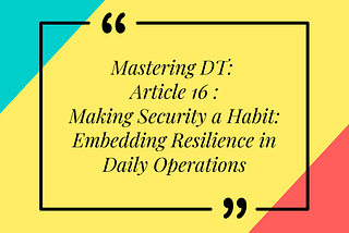 Mastering DT: Article 16 of 16 — Making Security a Habit: Embedding Resilience in Daily Operations