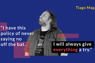 A black and white photo of a man looking confidently toward the sky on a blue background with the quote “I have this policy of never saying no off the bat. I will always give everything a try.”