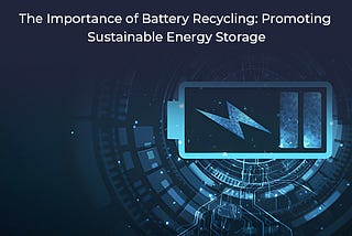 The Importance of Battery Recycling: Promoting Sustainable Energy Storage
