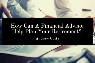 How Can A Financial Advisor Help Plan Your Retirement?