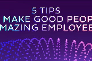 Beyond Training & Compliance — 5 tips to make good people into amazing employees