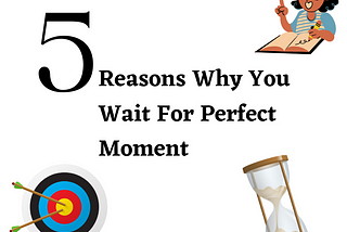 5 Reasons why you wait for a perfect moment