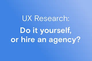 UX Research: Do it yourself, or hire an agency? Pros and Cons of each