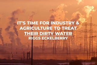 It’s Time for Industry & Agriculture to Treat Their Dirty Water