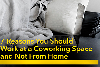 7 Reasons You Should Work at a Coworking Space and Not From Home